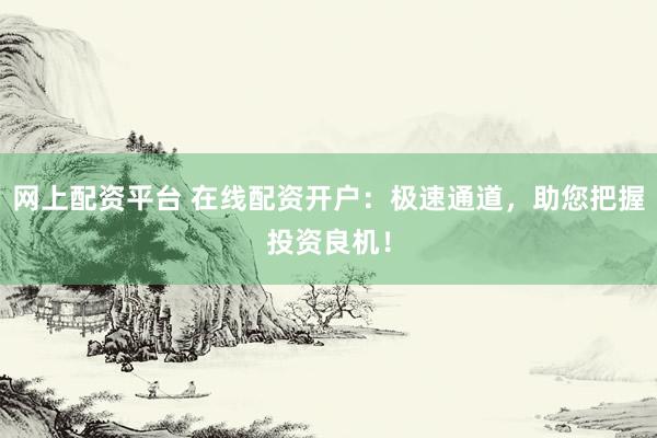 网上配资平台 在线配资开户：极速通道，助您把握投资良机！