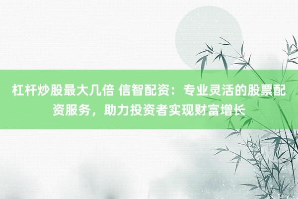 杠杆炒股最大几倍 信智配资：专业灵活的股票配资服务，助力投资者实现财富增长