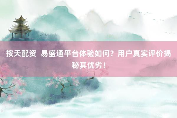 按天配资  易盛通平台体验如何？用户真实评价揭秘其优劣！