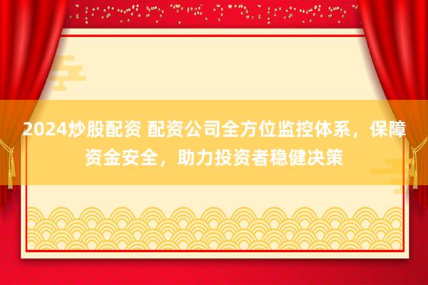 2024炒股配资 配资公司全方位监控体系，保障资金安全，助力投资者稳健决策