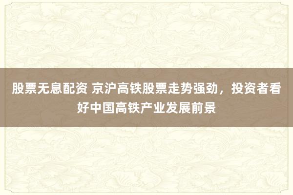 股票无息配资 京沪高铁股票走势强劲，投资者看好中国高铁产业发展前景