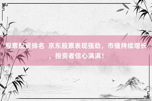 股票配资排名  京东股票表现强劲，市值持续增长，投资者信心满满！