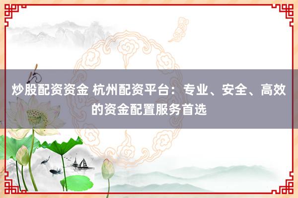 炒股配资资金 杭州配资平台：专业、安全、高效的资金配置服务首选