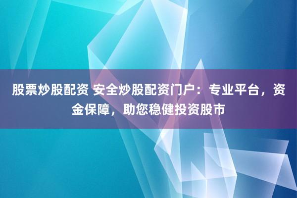 股票炒股配资 安全炒股配资门户：专业平台，资金保障，助您稳健投资股市