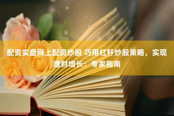 配资实盘网上配资炒股 巧用杠杆炒股策略，实现理财增长：专家指南