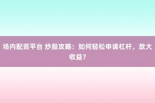 场内配资平台 炒股攻略：如何轻松申请杠杆，放大收益？