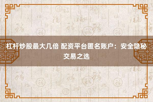 杠杆炒股最大几倍 配资平台匿名账户：安全隐秘交易之选
