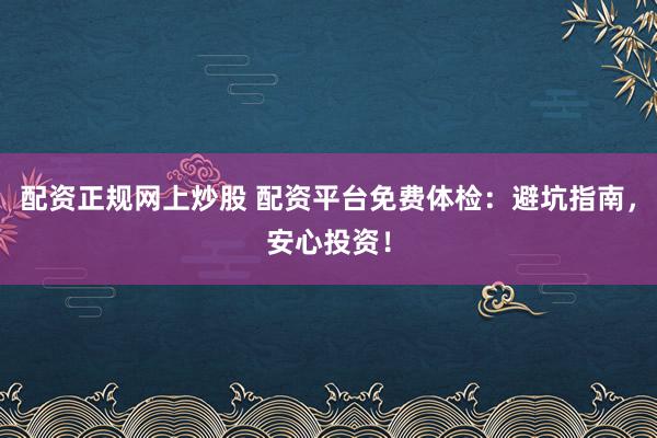 配资正规网上炒股 配资平台免费体检：避坑指南，安心投资！