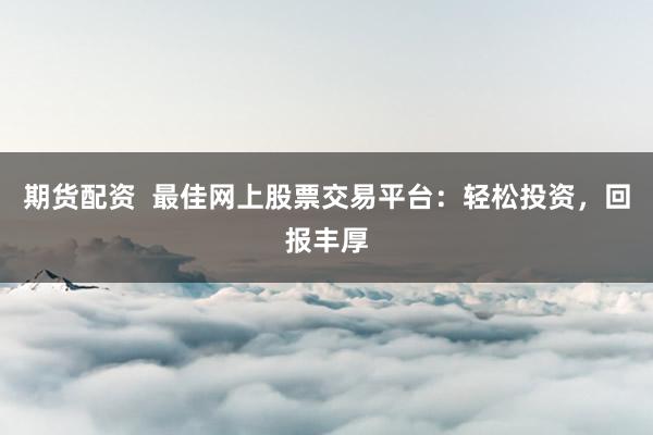 期货配资  最佳网上股票交易平台：轻松投资，回报丰厚