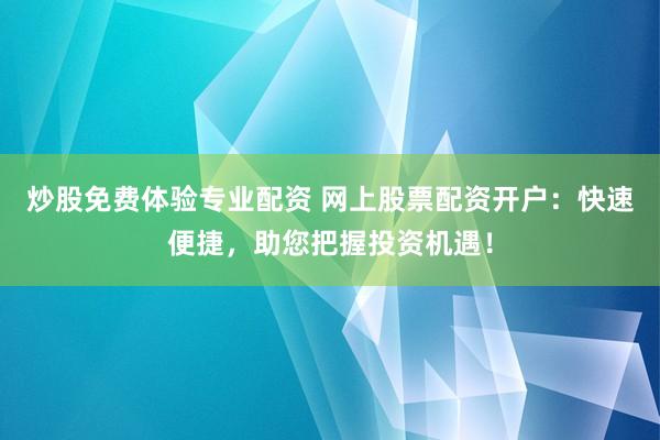 炒股免费体验专业配资 网上股票配资开户：快速便捷，助您把握投资机遇！