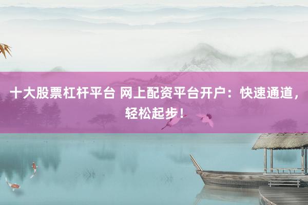 十大股票杠杆平台 网上配资平台开户：快速通道，轻松起步！