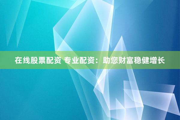 在线股票配资 专业配资：助您财富稳健增长