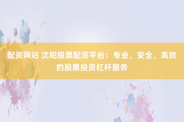 配资网站 沈阳股票配资平台：专业、安全、高效的股票投资杠杆服务