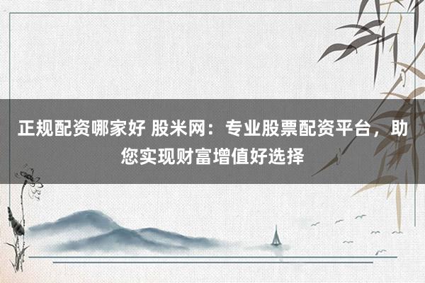 正规配资哪家好 股米网：专业股票配资平台，助您实现财富增值好选择