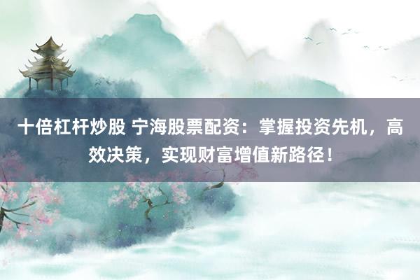 十倍杠杆炒股 宁海股票配资：掌握投资先机，高效决策，实现财富增值新路径！