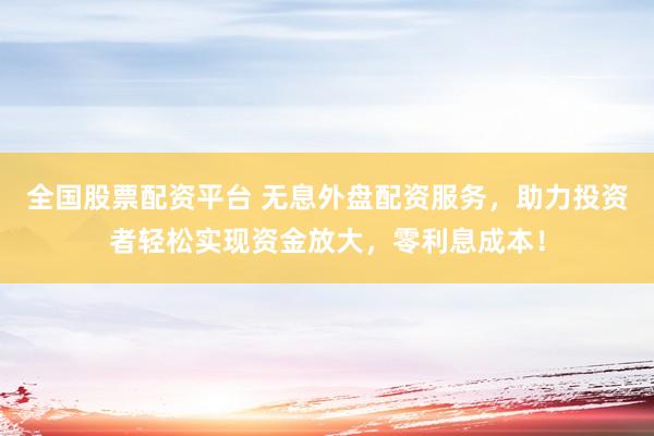 全国股票配资平台 无息外盘配资服务，助力投资者轻松实现资金放大，零利息成本！