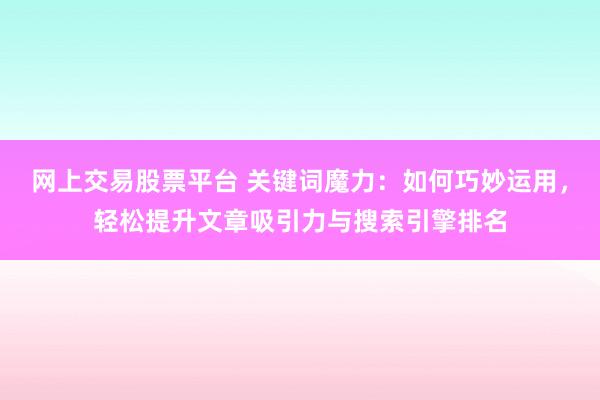 网上交易股票平台 关键词魔力：如何巧妙运用，轻松提升文章吸引力与搜索引擎排名