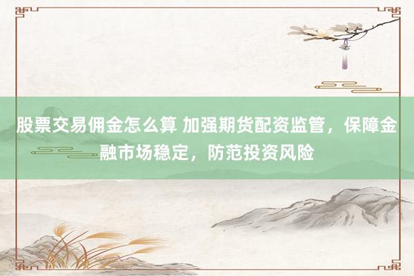 股票交易佣金怎么算 加强期货配资监管，保障金融市场稳定，防范投资风险