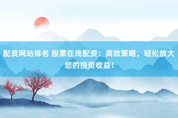配资网站排名 股票在线配资：高效策略，轻松放大您的投资收益！