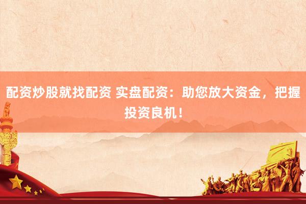 配资炒股就找配资 实盘配资：助您放大资金，把握投资良机！