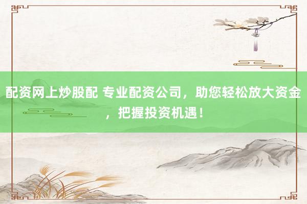 配资网上炒股配 专业配资公司，助您轻松放大资金，把握投资机遇！