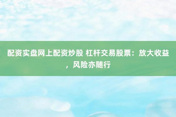配资实盘网上配资炒股 杠杆交易股票：放大收益，风险亦随行