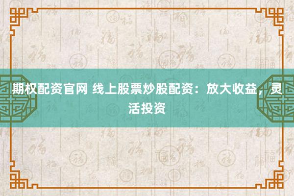 期权配资官网 线上股票炒股配资：放大收益，灵活投资