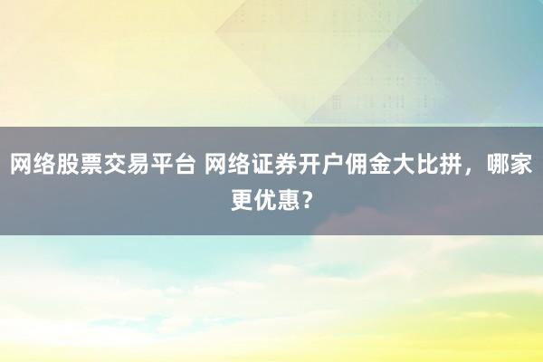 网络股票交易平台 网络证券开户佣金大比拼，哪家更优惠？