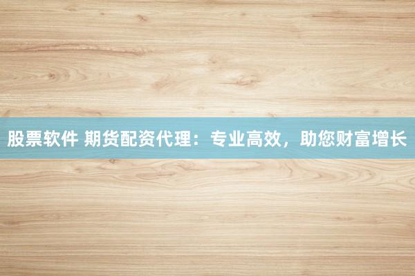股票软件 期货配资代理：专业高效，助您财富增长