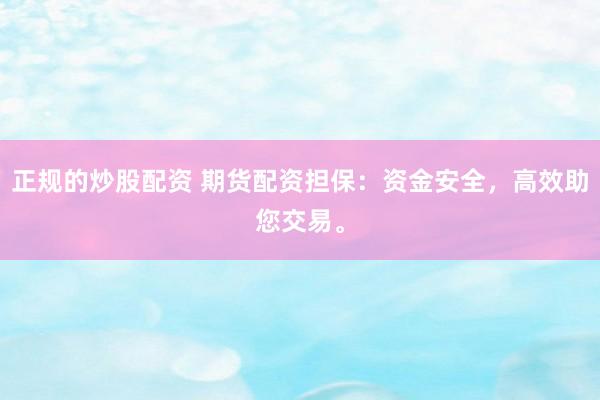 正规的炒股配资 期货配资担保：资金安全，高效助您交易。