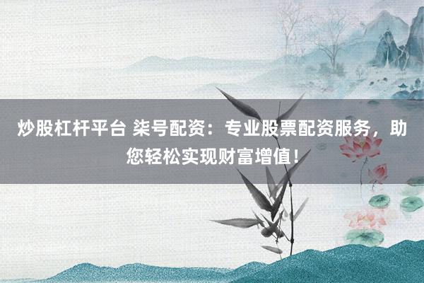 炒股杠杆平台 柒号配资：专业股票配资服务，助您轻松实现财富增值！