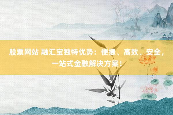 股票网站 融汇宝独特优势：便捷、高效、安全，一站式金融解决方案！