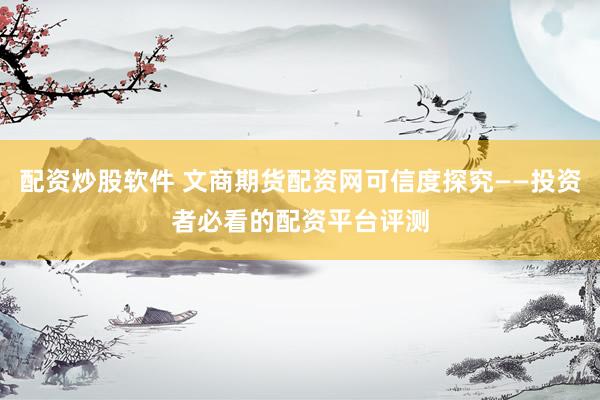 配资炒股软件 文商期货配资网可信度探究——投资者必看的配资平台评测