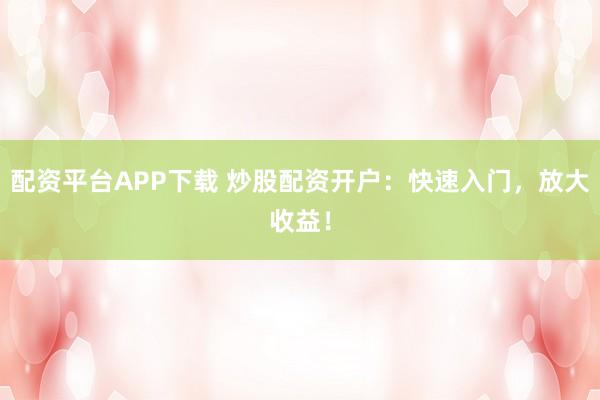配资平台APP下载 炒股配资开户：快速入门，放大收益！