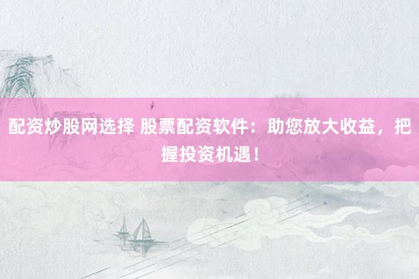 配资炒股网选择 股票配资软件：助您放大收益，把握投资机遇！