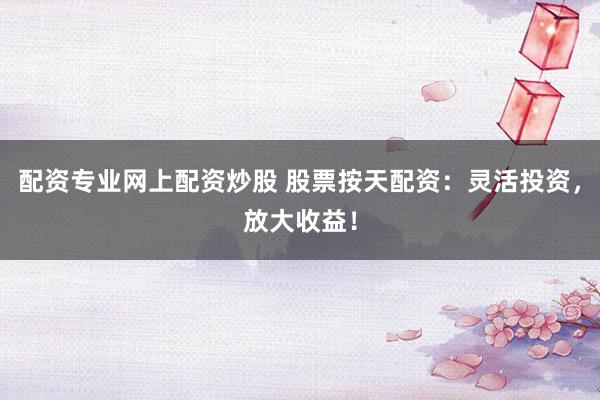 配资专业网上配资炒股 股票按天配资：灵活投资，放大收益！