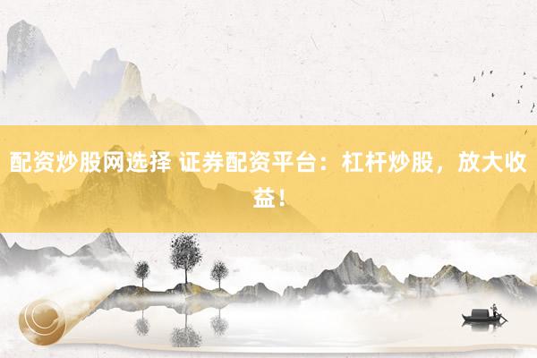 配资炒股网选择 证券配资平台：杠杆炒股，放大收益！