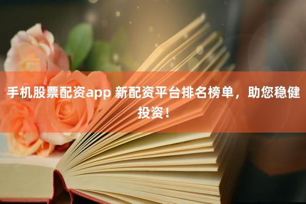 手机股票配资app 新配资平台排名榜单，助您稳健投资！
