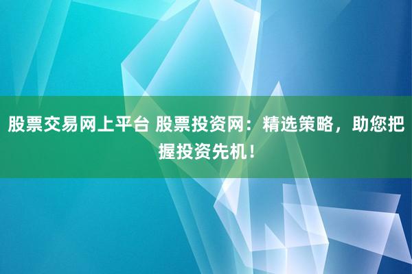 股票交易网上平台 股票投资网：精选策略，助您把握投资先机！