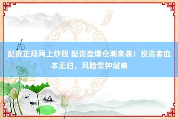 配资正规网上炒股 配资盘爆仓潮来袭！投资者血本无归，风险警钟敲响