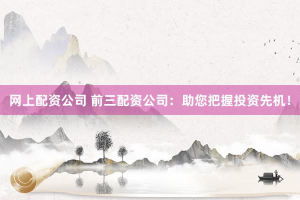 网上配资公司 前三配资公司：助您把握投资先机！