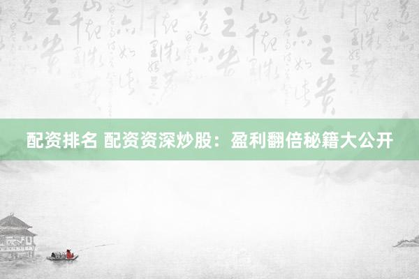配资排名 配资资深炒股：盈利翻倍秘籍大公开