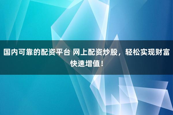国内可靠的配资平台 网上配资炒股，轻松实现财富快速增值！