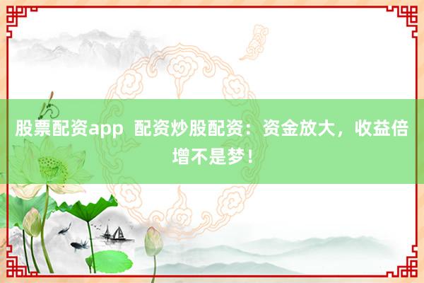 股票配资app  配资炒股配资：资金放大，收益倍增不是梦！