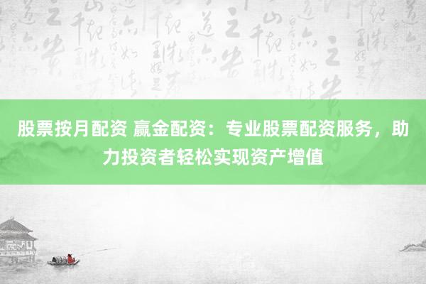 股票按月配资 赢金配资：专业股票配资服务，助力投资者轻松实现资产增值