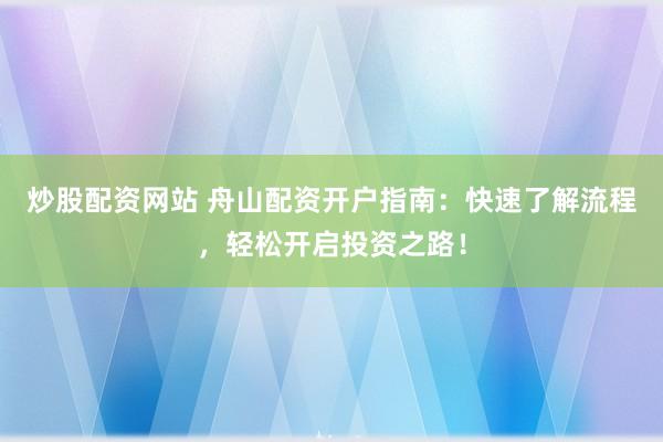 炒股配资网站 舟山配资开户指南：快速了解流程，轻松开启投资之路！