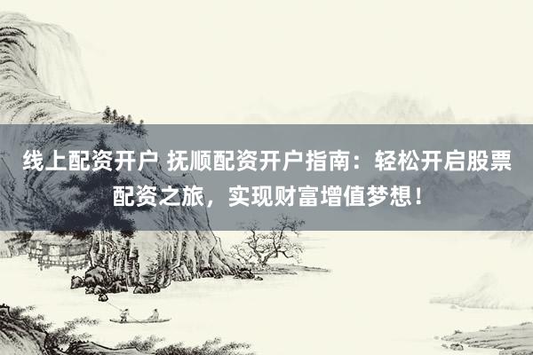 线上配资开户 抚顺配资开户指南：轻松开启股票配资之旅，实现财富增值梦想！