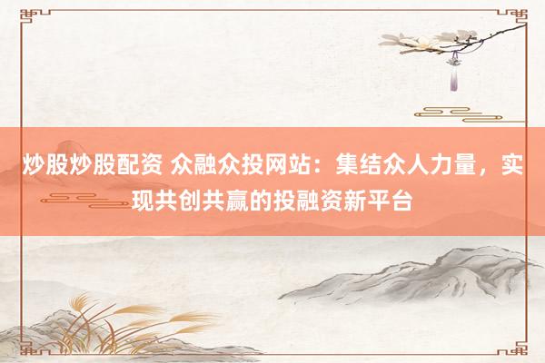 炒股炒股配资 众融众投网站：集结众人力量，实现共创共赢的投融资新平台