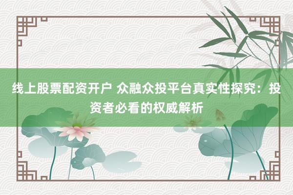 线上股票配资开户 众融众投平台真实性探究：投资者必看的权威解析