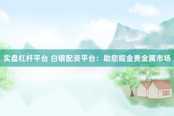 实盘杠杆平台 白银配资平台：助您掘金贵金属市场